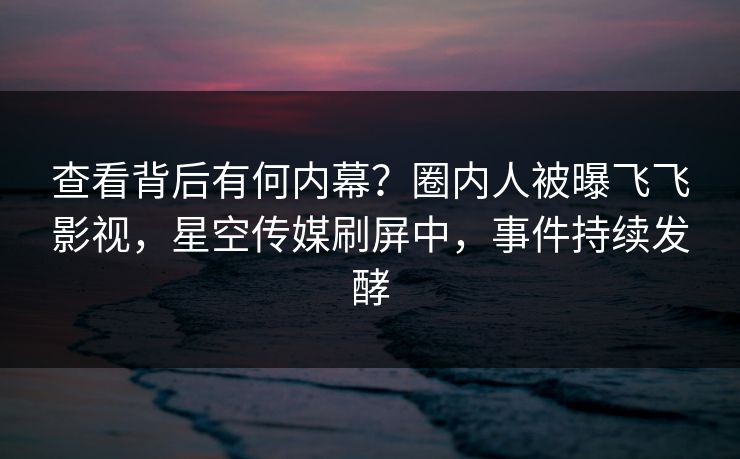 查看背后有何内幕?圈内人被曝飞飞影视,星空传媒刷屏中,事件持续发酵 查看背后有何内幕?圈内人被曝飞飞影视,星空传媒刷屏中,事件持续发酵