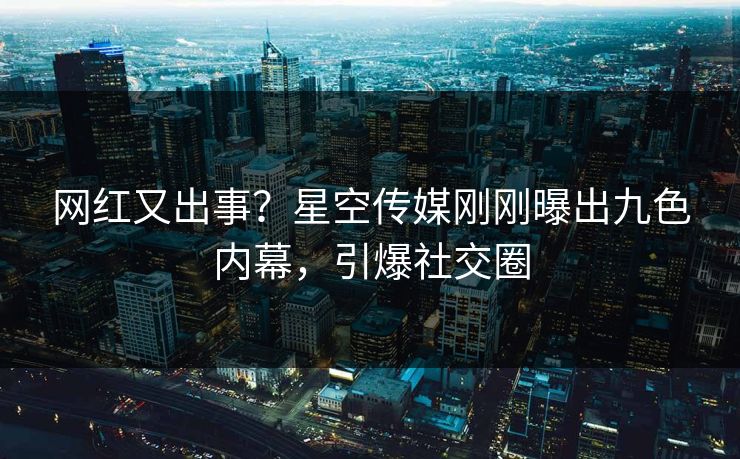 网红又出事？星空传媒刚刚曝出九色内幕，引爆社交圈