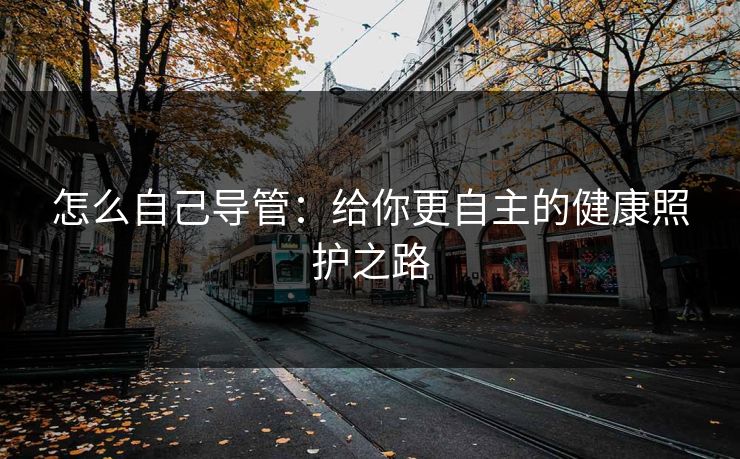 怎么自己导管：给你更自主的健康照护之路