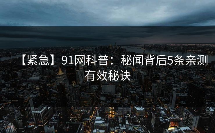 【紧急】91网科普：秘闻背后5条亲测有效秘诀