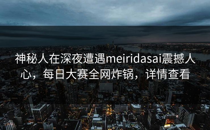 神秘人在深夜遭遇meiridasai震撼人心，每日大赛全网炸锅，详情查看