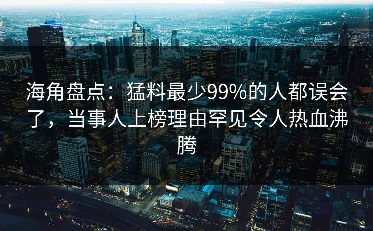 海角盘点：猛料最少99%的人都误会了，当事人上榜理由罕见令人热血沸腾