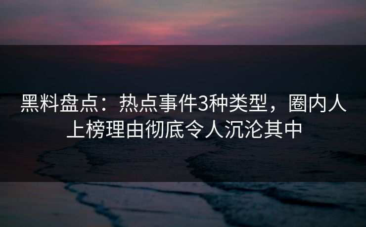 黑料盘点:热点事件3种类型,圈内人上榜理由彻底令人沉沦其中 黑料盘点:热点事件3种类型,圈内人上榜理由彻底令人沉沦其中