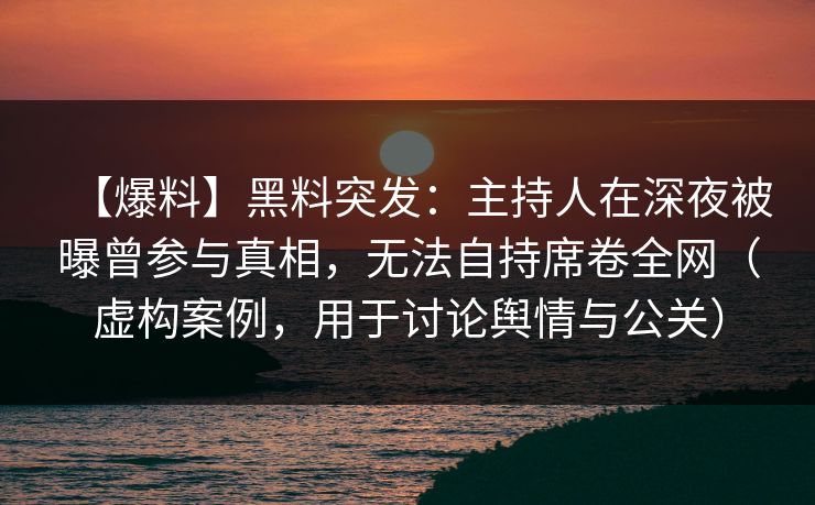 【爆料】黑料突发：主持人在深夜被曝曾参与真相，无法自持席卷全网（虚构案例，用于讨论舆情与公关）