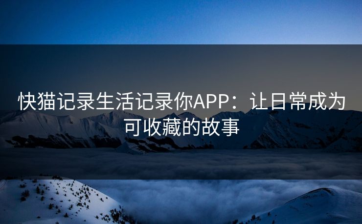 快猫记录生活记录你APP：让日常成为可收藏的故事