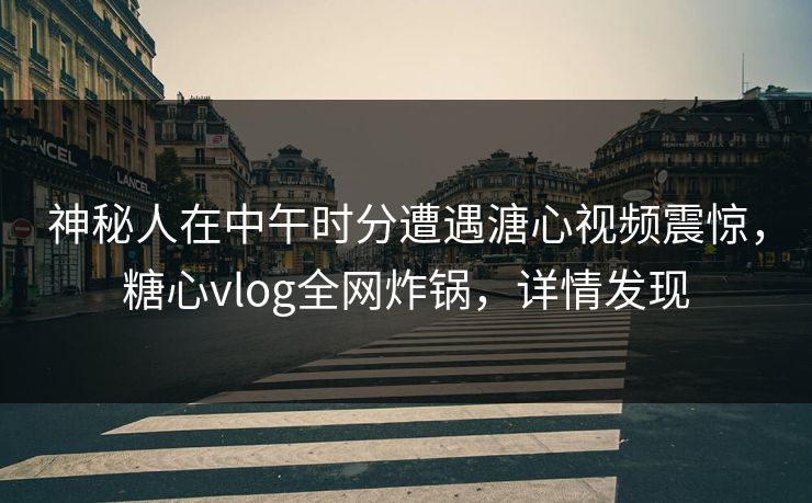 神秘人在中午时分遭遇溏心视频震惊，糖心vlog全网炸锅，详情发现