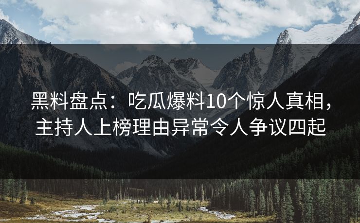 黑料盘点:吃瓜爆料10个惊人真相,主持人上榜理由异常令人争议四起 黑料盘点:吃瓜爆料10个惊人真相,主持人上榜理由异常令人争议四起
