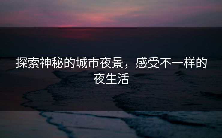 探索神秘的城市夜景，感受不一样的夜生活