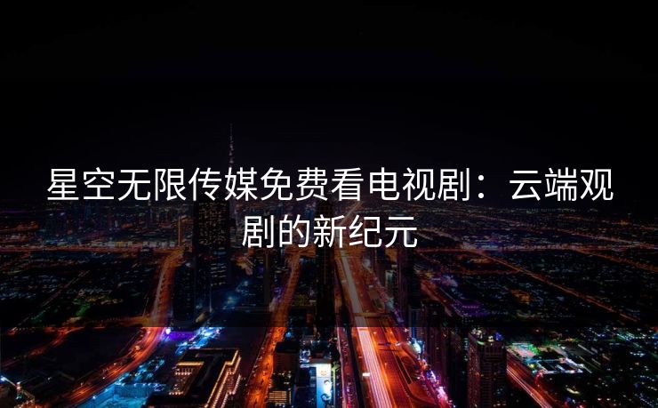 星空无限传媒免费看电视剧：云端观剧的新纪元