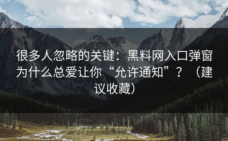 很多人忽略的关键：黑料网入口弹窗为什么总爱让你“允许通知”？（建议收藏）