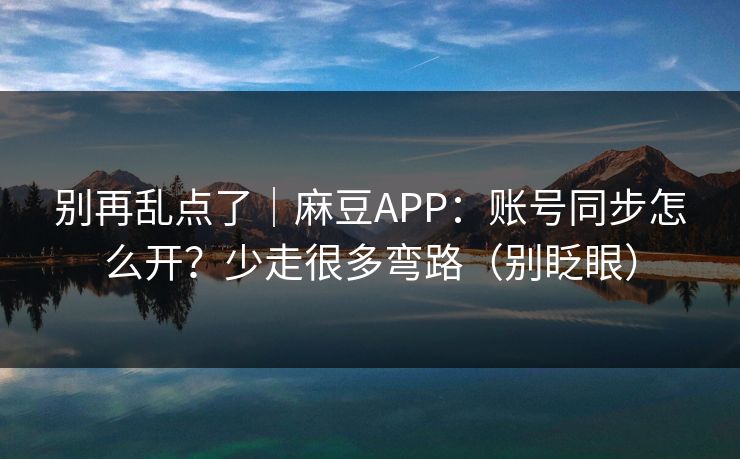 别再乱点了｜麻豆APP：账号同步怎么开？少走很多弯路（别眨眼）