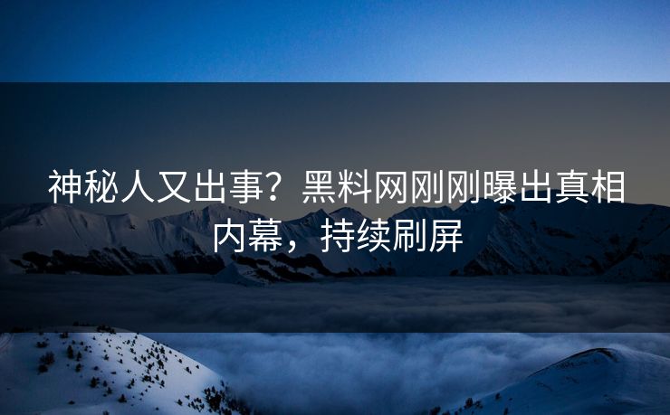 神秘人又出事？黑料网刚刚曝出真相内幕，持续刷屏