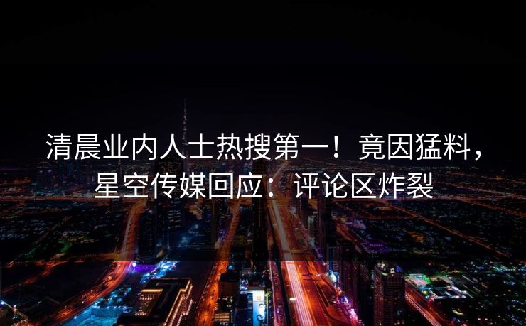 清晨业内人士热搜第一！竟因猛料，星空传媒回应：评论区炸裂