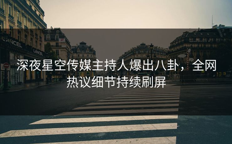 深夜星空传媒主持人爆出八卦，全网热议细节持续刷屏