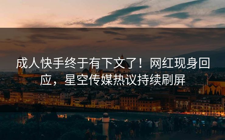 成人快手终于有下文了！网红现身回应，星空传媒热议持续刷屏