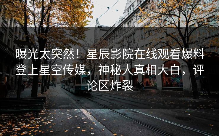 曝光太突然！星辰影院在线观看爆料登上星空传媒，神秘人真相大白，评论区炸裂