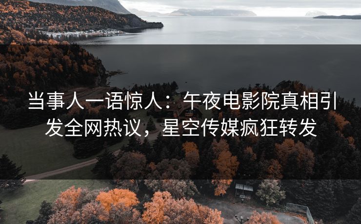 当事人一语惊人：午夜电影院真相引发全网热议，星空传媒疯狂转发