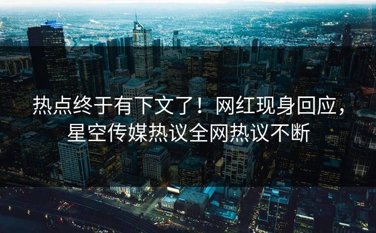 热点终于有下文了！网红现身回应，星空传媒热议全网热议不断