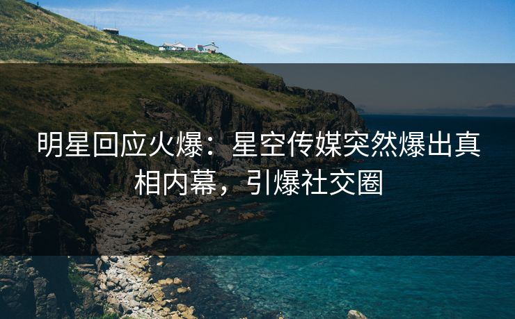 明星回应火爆：星空传媒突然爆出真相内幕，引爆社交圈