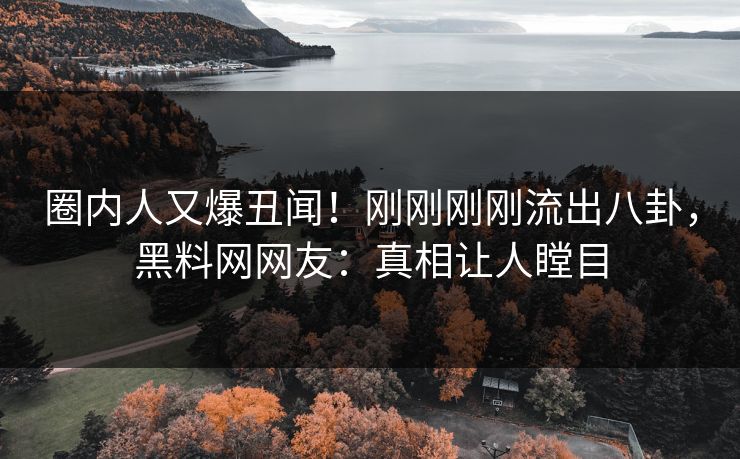 圈内人又爆丑闻！刚刚刚刚流出八卦，黑料网网友：真相让人瞠目