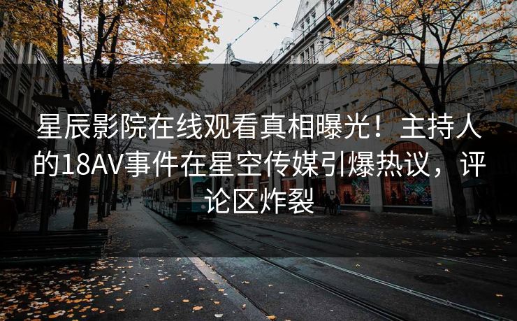 星辰影院在线观看真相曝光！主持人的18AV事件在星空传媒引爆热议，评论区炸裂