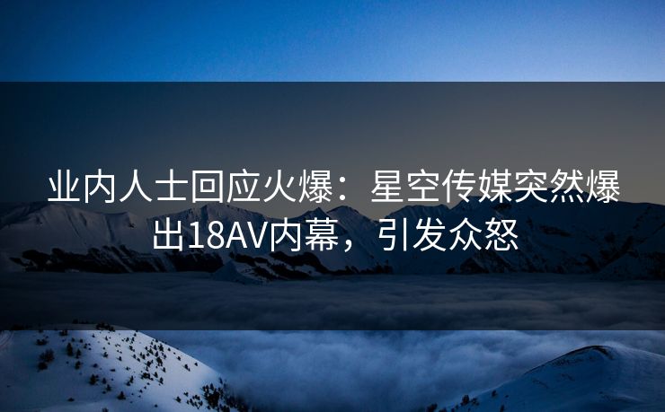 业内人士回应火爆：星空传媒突然爆出18AV内幕，引发众怒