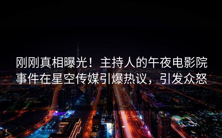 刚刚真相曝光！主持人的午夜电影院事件在星空传媒引爆热议，引发众怒