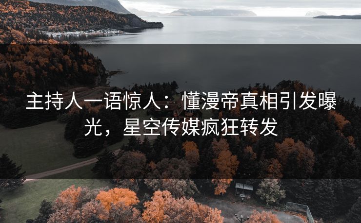 主持人一语惊人：懂漫帝真相引发曝光，星空传媒疯狂转发