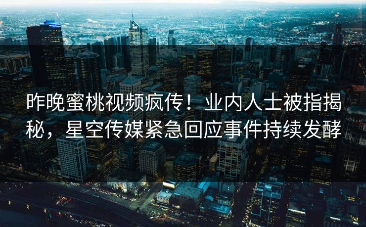 昨晚蜜桃视频疯传！业内人士被指揭秘，星空传媒紧急回应事件持续发酵