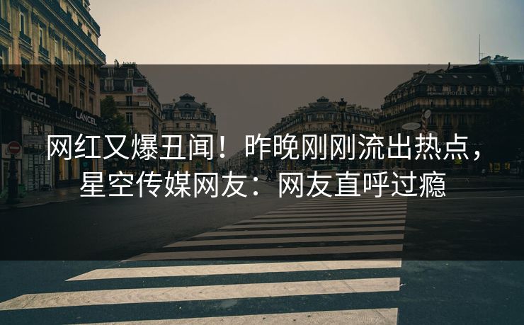 网红又爆丑闻！昨晚刚刚流出热点，星空传媒网友：网友直呼过瘾