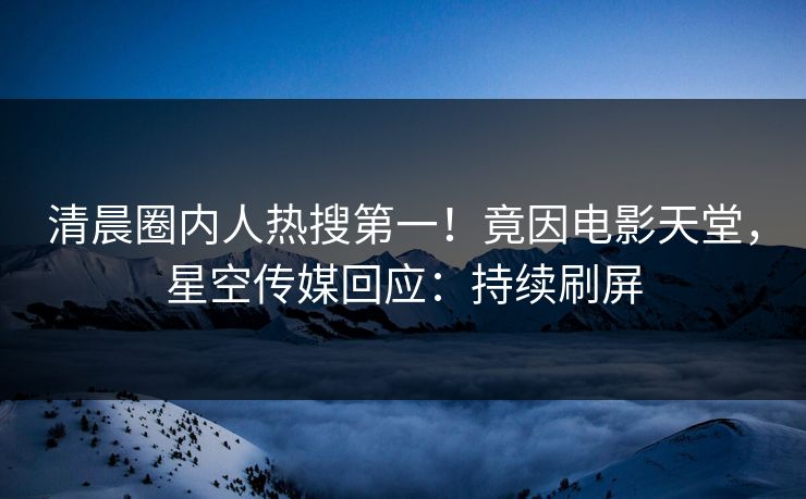 清晨圈内人热搜第一！竟因电影天堂，星空传媒回应：持续刷屏