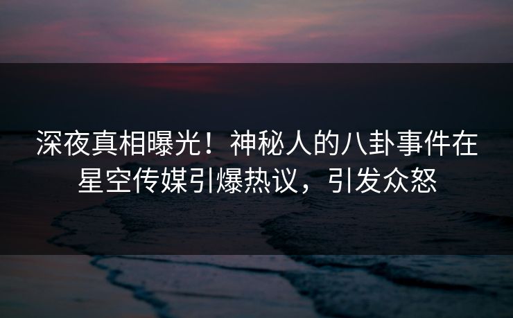 深夜真相曝光！神秘人的八卦事件在星空传媒引爆热议，引发众怒