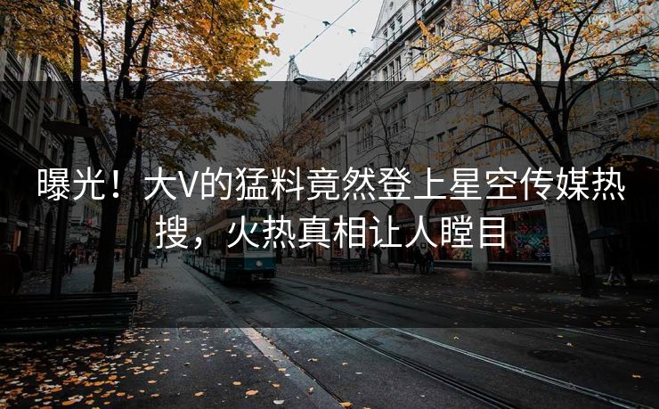 曝光！大V的猛料竟然登上星空传媒热搜，火热真相让人瞠目