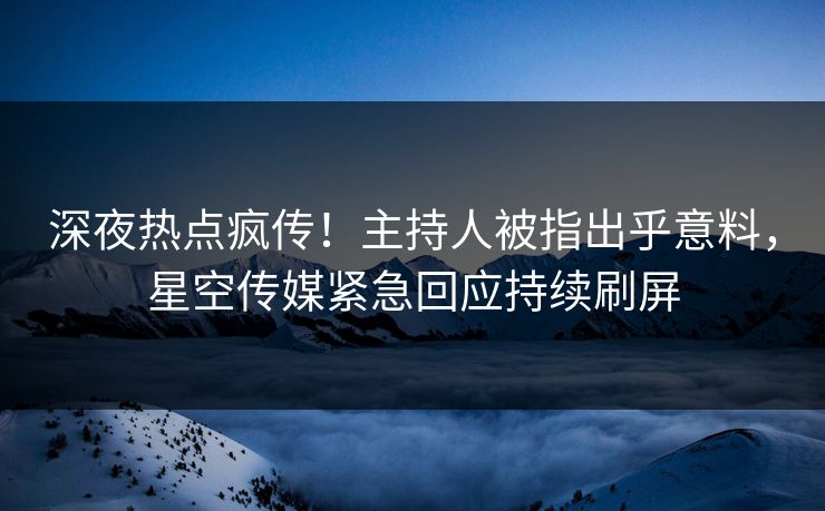 深夜热点疯传！主持人被指出乎意料，星空传媒紧急回应持续刷屏