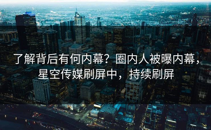 了解背后有何内幕？圈内人被曝内幕，星空传媒刷屏中，持续刷屏