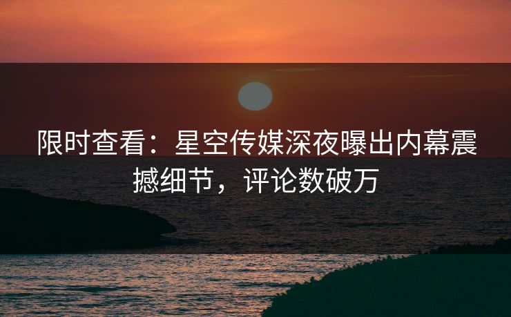 限时查看：星空传媒深夜曝出内幕震撼细节，评论数破万