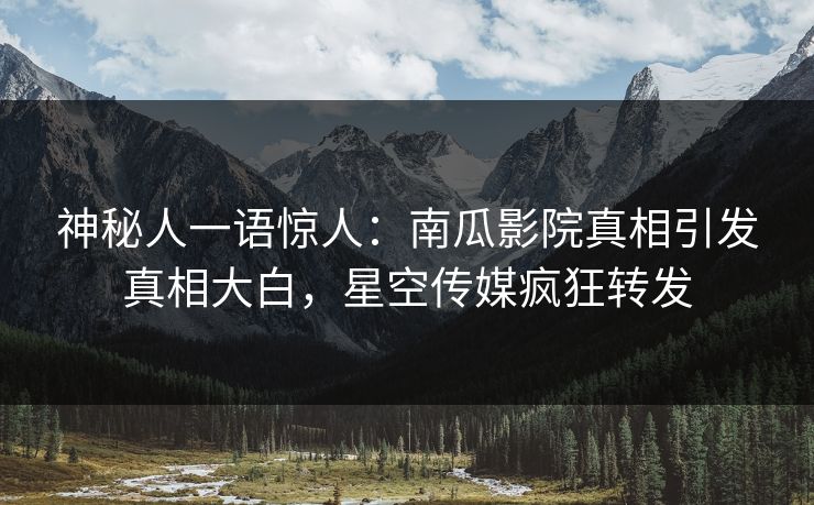 神秘人一语惊人：南瓜影院真相引发真相大白，星空传媒疯狂转发