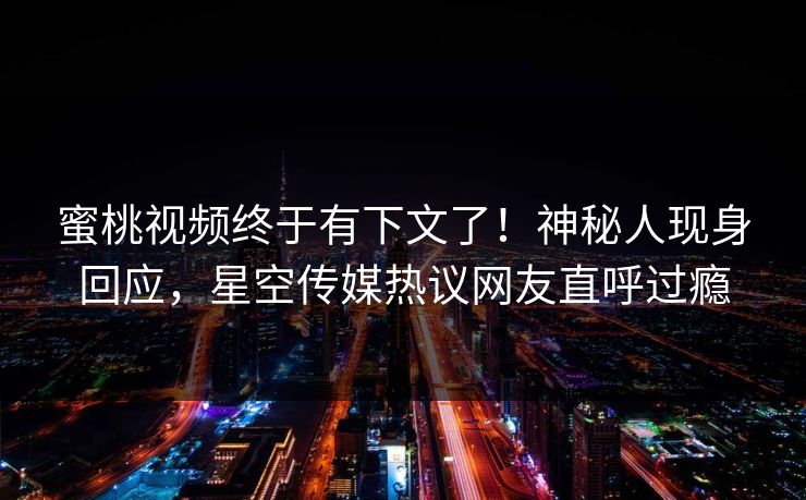 蜜桃视频终于有下文了！神秘人现身回应，星空传媒热议网友直呼过瘾