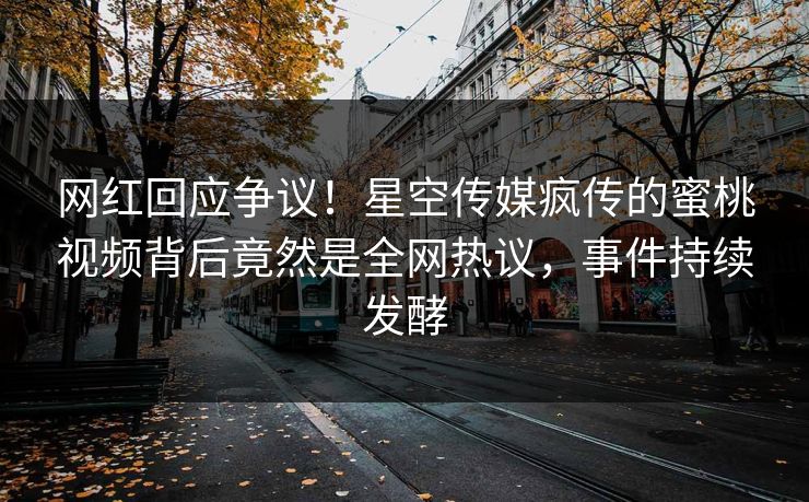 网红回应争议！星空传媒疯传的蜜桃视频背后竟然是全网热议，事件持续发酵