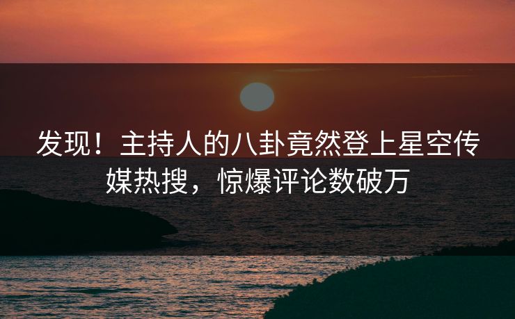 发现！主持人的八卦竟然登上星空传媒热搜，惊爆评论数破万