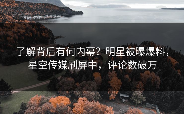 了解背后有何内幕？明星被曝爆料，星空传媒刷屏中，评论数破万