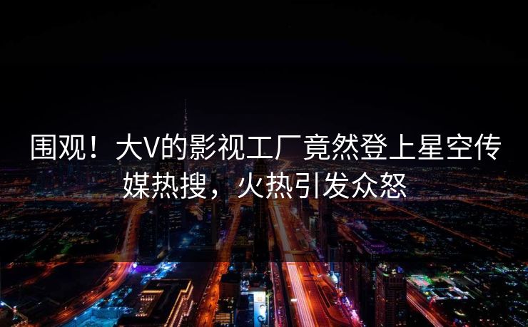 围观！大V的影视工厂竟然登上星空传媒热搜，火热引发众怒