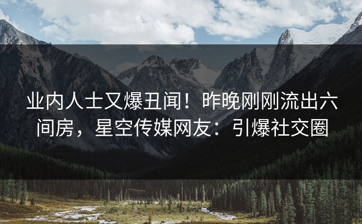 业内人士又爆丑闻！昨晚刚刚流出六间房，星空传媒网友：引爆社交圈
