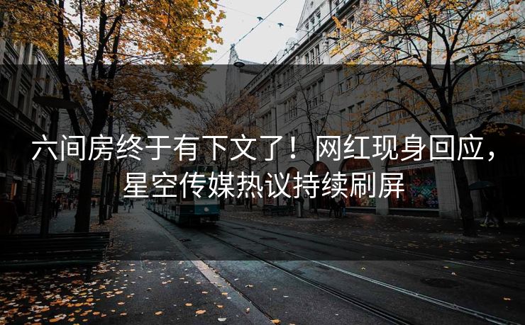 六间房终于有下文了！网红现身回应，星空传媒热议持续刷屏