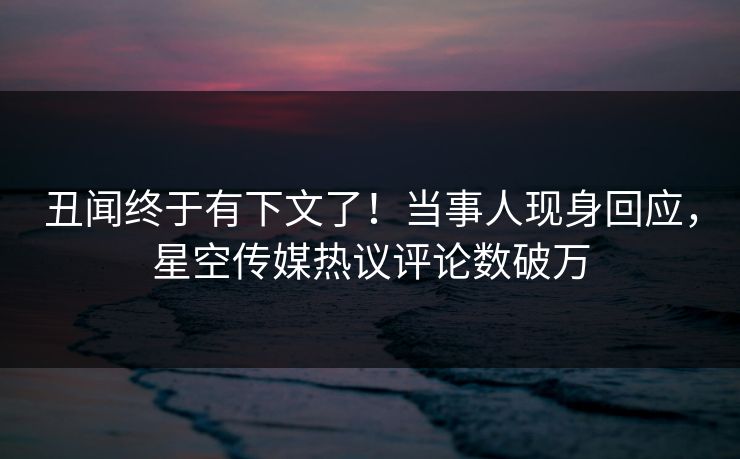 丑闻终于有下文了！当事人现身回应，星空传媒热议评论数破万