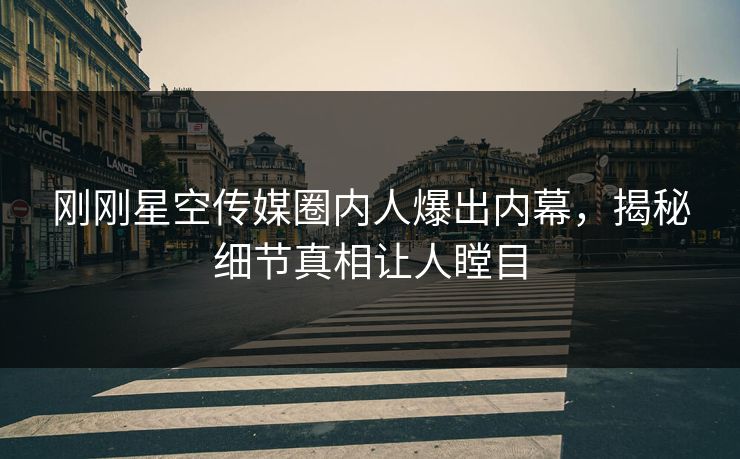 刚刚星空传媒圈内人爆出内幕，揭秘细节真相让人瞠目