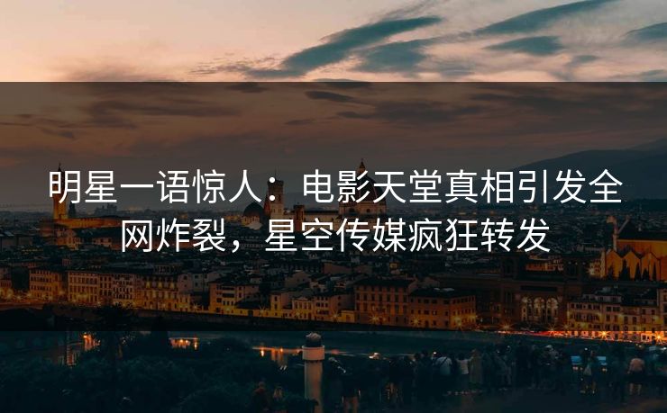 明星一语惊人：电影天堂真相引发全网炸裂，星空传媒疯狂转发