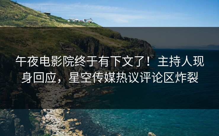 午夜电影院终于有下文了！主持人现身回应，星空传媒热议评论区炸裂