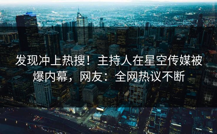 发现冲上热搜！主持人在星空传媒被爆内幕，网友：全网热议不断