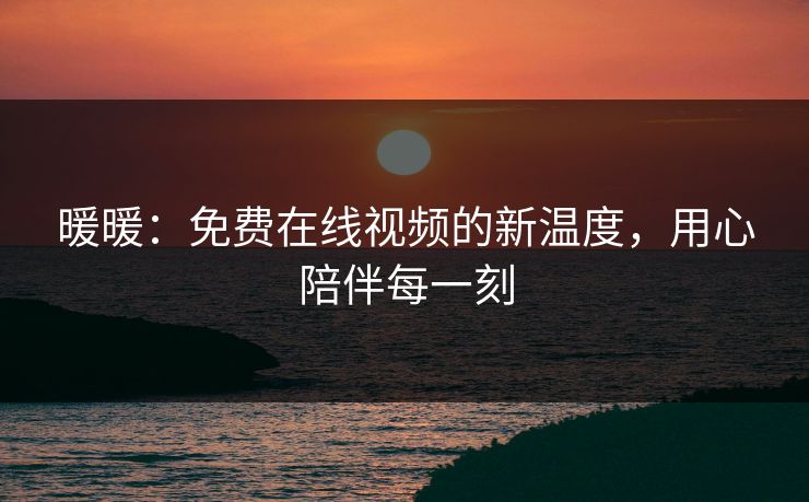 暖暖：免费在线视频的新温度，用心陪伴每一刻